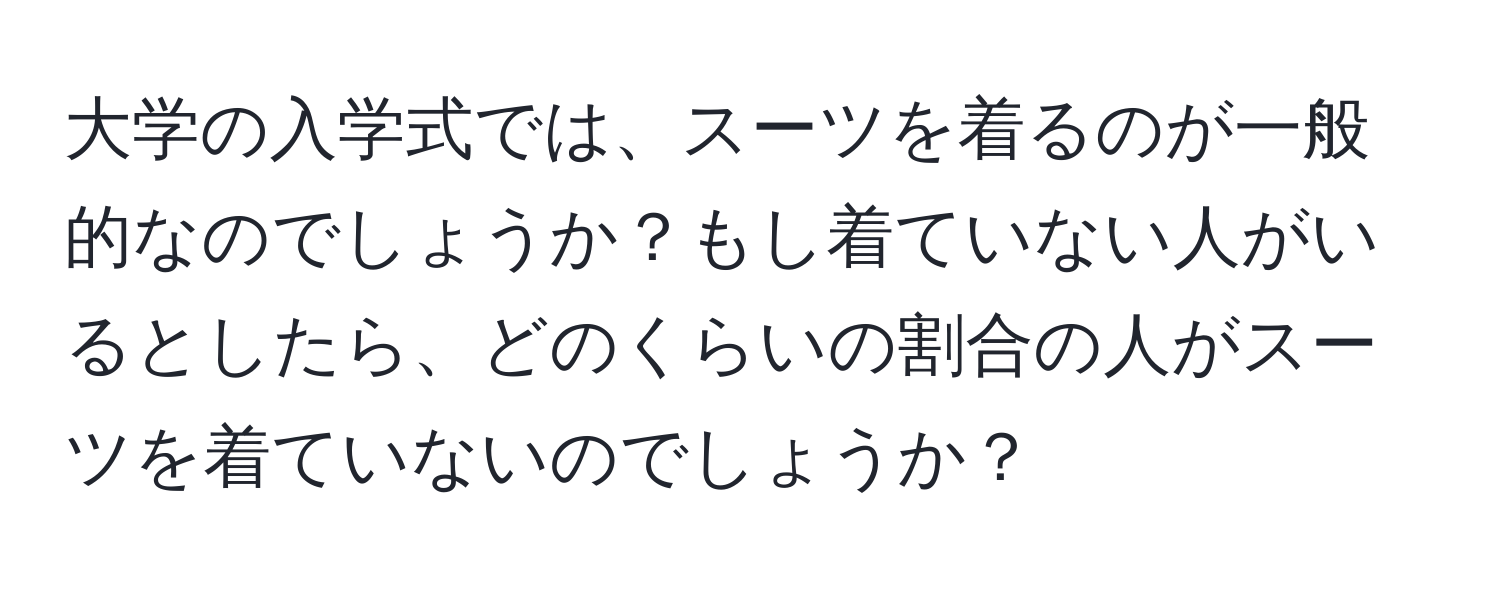 大学の入学式では、スーツを着るのが一般的なのでしょうか？もし着ていない人がいるとしたら、どのくらいの割合の人がスーツを着ていないのでしょうか？