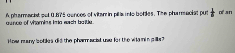 A pharmacist put 0.875 ounces of vitamin pills into bottles. The pharmacist put  1/8  of an 
ounce of vitamins into each bottle. 
How many bottles did the pharmacist use for the vitamin pills?