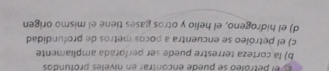 el petróleo se puede encontrar en níveles profundos
b) la corteza terrestre puede ser perforada ampliamente
c) el petróleo se encuentra a pocos metros de profundidad
d) el hidrogeno, el helio y otros gases tiene el mismo origen