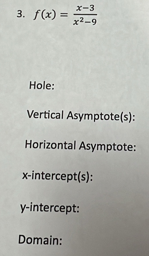 f(x)= (x-3)/x^2-9 
Hole: 
Vertical Asymptote(s): 
Horizontal Asymptote: 
x-intercept(s): 
y-intercept: 
Domain: