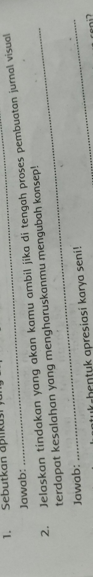 Sebutkan aplikasiy 
Jawab: 
2. Jelaskan tindakan yang akan kamu ambil jika di tengah proses pembuatan jurnal visual 
terdapat kesalahan yang mengharuskanmu mengubah konsep! 
Jawab: 
k hentuk apresiasi karya seni! 
_