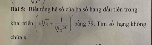 sqrt x^(2
Bài 5: Biết tổng hệ số của ba số hạng đầu tiên trong 
khai triền (xsqrt[3](x)+frac 1)sqrt[13](x^(28)))^n bằng 79. Tìm số hạng không 
chứa x