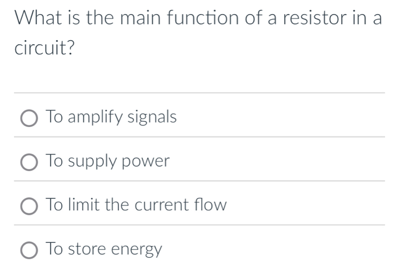 What is the main function of a resistor in a
circuit?
To amplify signals
To supply power
To limit the current flow
To store energy