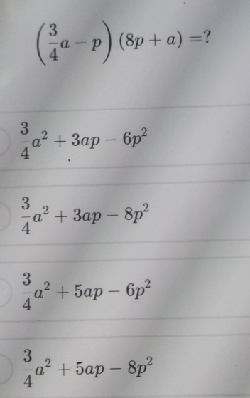 ( 3/4 a-p)(8p+a)= ?
 3/4 a^2+3ap-6p^2
 3/4 a^2+3ap-8p^2
 3/4 a^2+5ap-6p^2
 3/4 a^2+5ap-8p^2