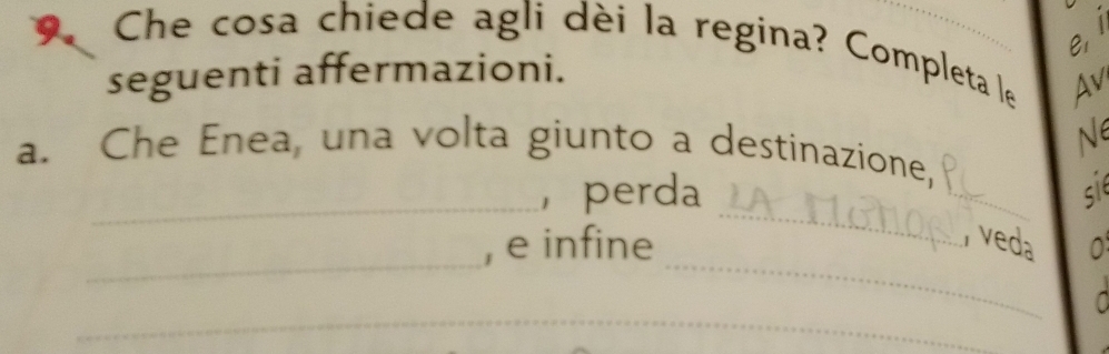 Che cosa chiede agli dèi la regina? Completa le AV 
seguenti affermazioni. 
Ne 
a. Che Enea, una volta giunto a destinazione, 
_ 
_， perda _sie 
_ 
_ 
, e infine veda 0 
_ 
0