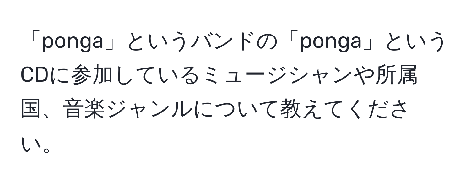 「ponga」というバンドの「ponga」というCDに参加しているミュージシャンや所属国、音楽ジャンルについて教えてください。