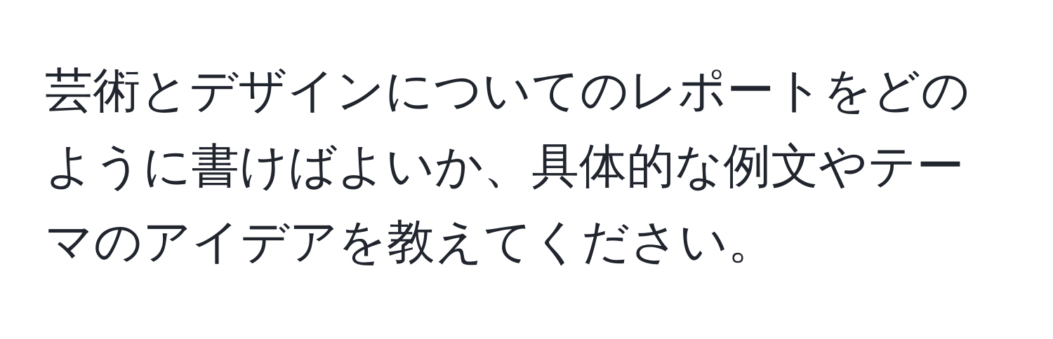 芸術とデザインについてのレポートをどのように書けばよいか、具体的な例文やテーマのアイデアを教えてください。