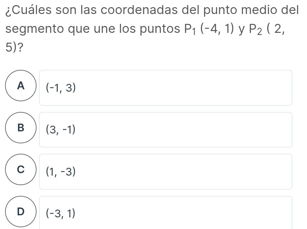 ¿Cuáles son las coordenadas del punto medio del
segmento que une los puntos P_1(-4,1) y P_2(2,
5)?
A (-1,3)
B (3,-1)
C (1,-3)
D (-3,1)