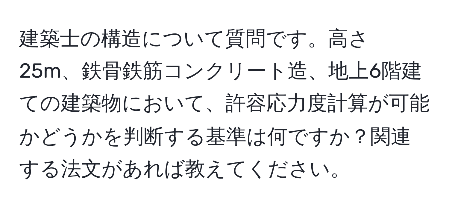 建築士の構造について質問です。高さ25m、鉄骨鉄筋コンクリート造、地上6階建ての建築物において、許容応力度計算が可能かどうかを判断する基準は何ですか？関連する法文があれば教えてください。