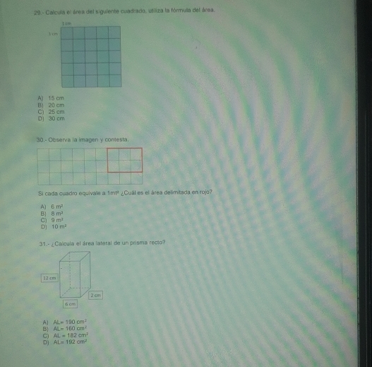 Calcula el área del sigulente cuadrado, utliza la fórmula del área.
Icm
1 cm
A) 15 cm
B) 20 cm
C) 25 cm D) 30 cm
30.- Observa la imagen y contesta.
Si cada cuadro equivale a 1m^2 ¿Cuál es el área delimitada en rojo?
A) 6m^2
B 8m^2
C) 9m^2
D) 10m^2
31.- ¿Calcula el área lateral de un prisma recto?
A] AL=190cm^2
B AL=160cm^2
C) AL=182cm^2
D) AL=192cm^2