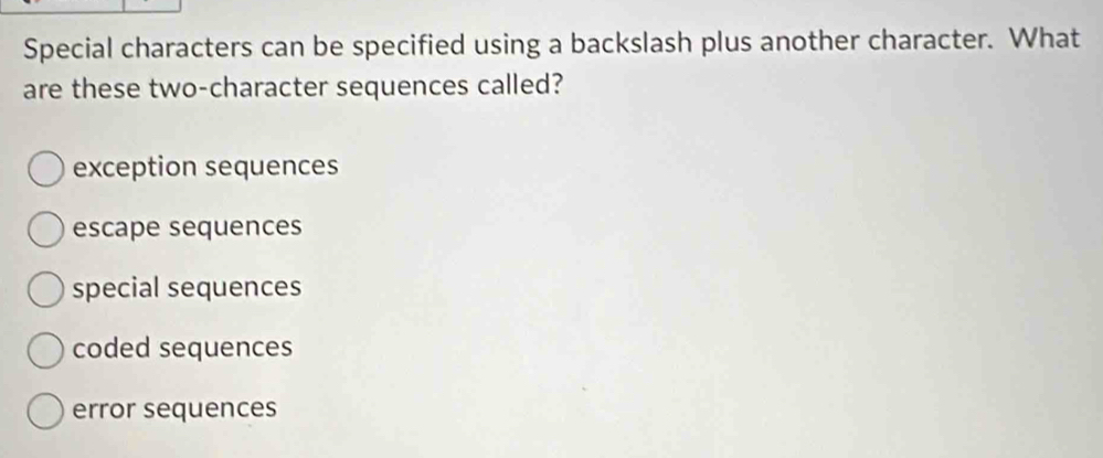 Special characters can be specified using a backslash plus another character. What
are these two-character sequences called?
exception sequences
escape sequences
special sequences
coded sequences
error sequences