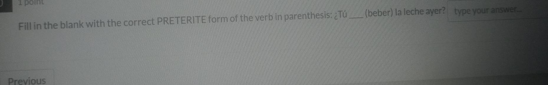 Fill in the blank with the correct PRETERITE form of the verb in parenthesis: ¿Tú_ (beber) la leche ayer? type your answer... 
Previous