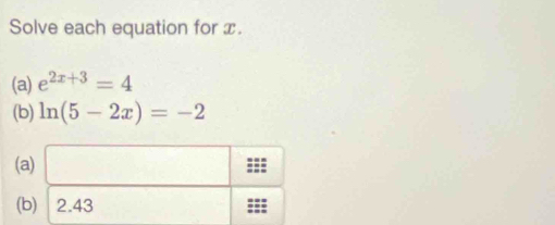 Solve each equation for x.
(a) e^(2x+3)=4
(b) ln (5-2x)=-2