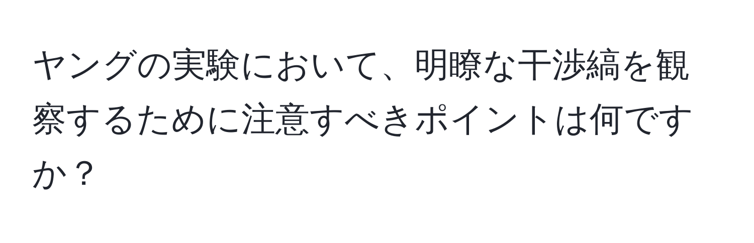 ヤングの実験において、明瞭な干渉縞を観察するために注意すべきポイントは何ですか？