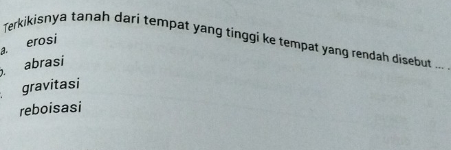 Terkikisnya tanah dari tempat yang tinggi ke tempat yang rendah disebut ...
a. erosi
abrasi
gravitasi
reboisasi