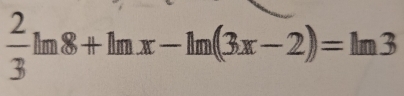  2/3 ln 8+ln x-ln (3x-2)=ln 3