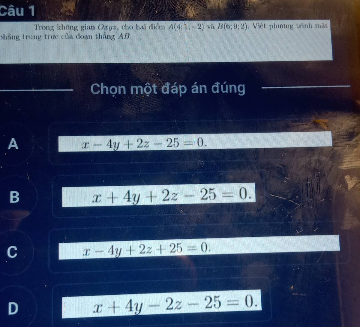 Trong không gian Oxyz, cho hai điểm A(4;1;-2) và B(6;9;2) Viết phương trình mặt
phẳng trung trực của đoạn thẳng AB.
Chọn một đáp án đúng
A
x-4y+2z-25=0.
B
x+4y+2z-25=0.
C
x-4y+2z+25=0.
D
x+4y-2z-25=0.