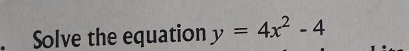 Solve the equation y=4x^2-4