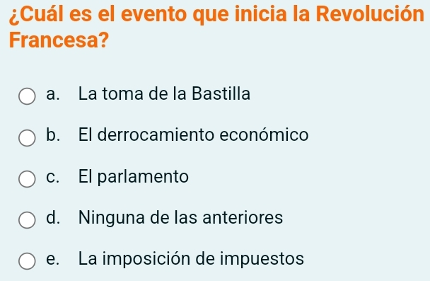 ¿Cuál es el evento que inicia la Revolución
Francesa?
a. La toma de la Bastilla
b. El derrocamiento económico
c. El parlamento
d. Ninguna de las anteriores
e. La imposición de impuestos