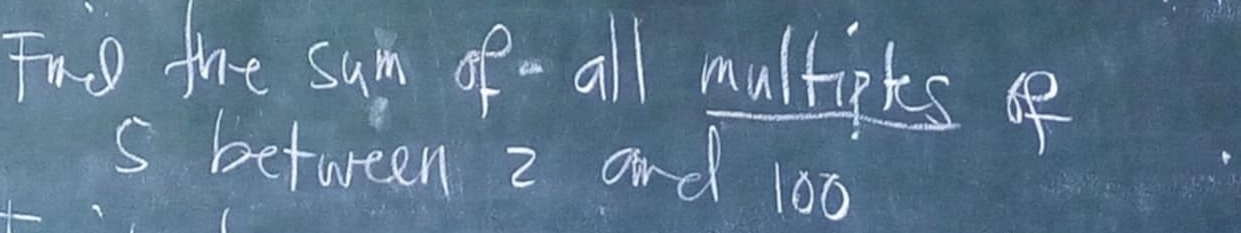 Fao the sum of- all multipks of 
s between 2 and 100