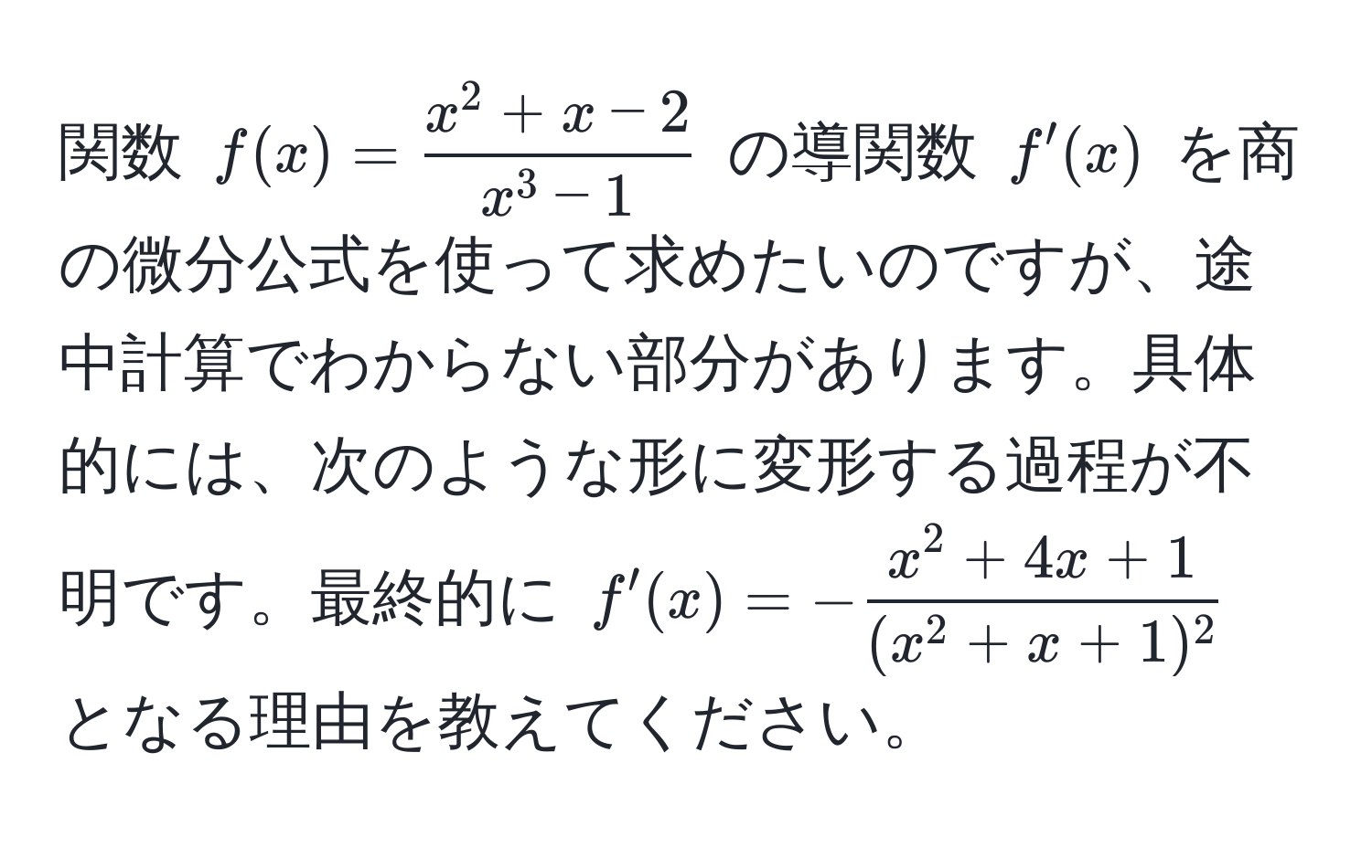 関数 $f(x) = fracx^(2 + x - 2)x^(3 - 1)$ の導関数 $f'(x)$ を商の微分公式を使って求めたいのですが、途中計算でわからない部分があります。具体的には、次のような形に変形する過程が不明です。最終的に $f'(x) = -fracx^(2 + 4x + 1)(x^(2 + x + 1)^2)$ となる理由を教えてください。