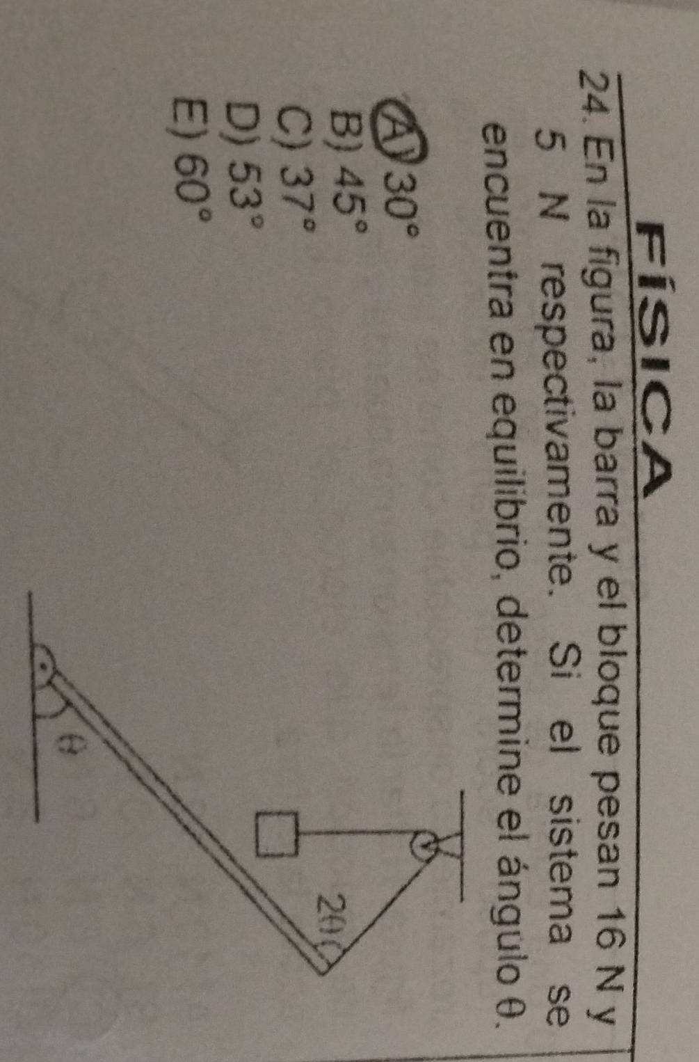 física
24. En la figura, la barra y el bloque pesan 16 N y
5 N respectivamente. Si el sistema se
encuentra en equilibrio, determine el ángulo θ.
a 30°
B) 45°
C) 37°
D) 53°
E) 60°