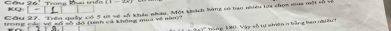 Cầu 26. Trong khai triển (1-2x)
Câu 27. Trên quây có 5 tờ về số khác nhau. Một khách hàng có bao nhiêu lựa chọn mua một số về Q 
trong các về xố số đó (tính cá không mua về nào)?
(-7xy * b àng 180. Vậy số tự nhiên n bằng bao nhi ề