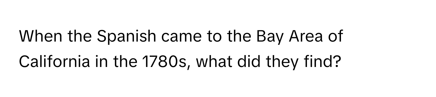 When the Spanish came to the Bay Area of California in the 1780s, what did they find?