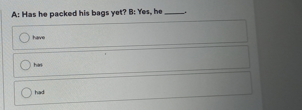 A: Has he packed his bags yet? B: Yes, he _. 
have 
has 
had