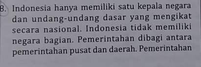 Indonesia hanya memiliki satu kepala negara 
dan undang-undang dasar yang mengikat 
secara nasional. Indonesia tidak memiliki 
negara bagian. Pemerintahan dibagi antara 
pemerintahan pusat dan daerah. Pemerintahan