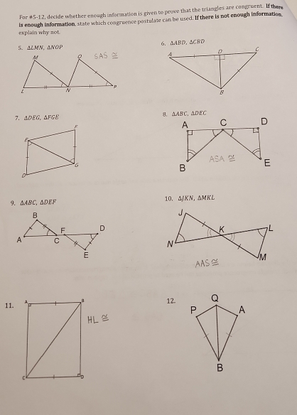 For x-1 2, decide whether enough information is given to prove that the triangles are congruent. If there
explain why not is enough information, state which congruence postulate can be used. If there is not enough information,
△ ABD,△ CBD
5. △ LMN,△ NOP
7. △ DEG,△ FGE
8. △ ABC,△ DEC
9. △ ABC,△ DEF 10. △ JKN,△ MKL
11. 12.