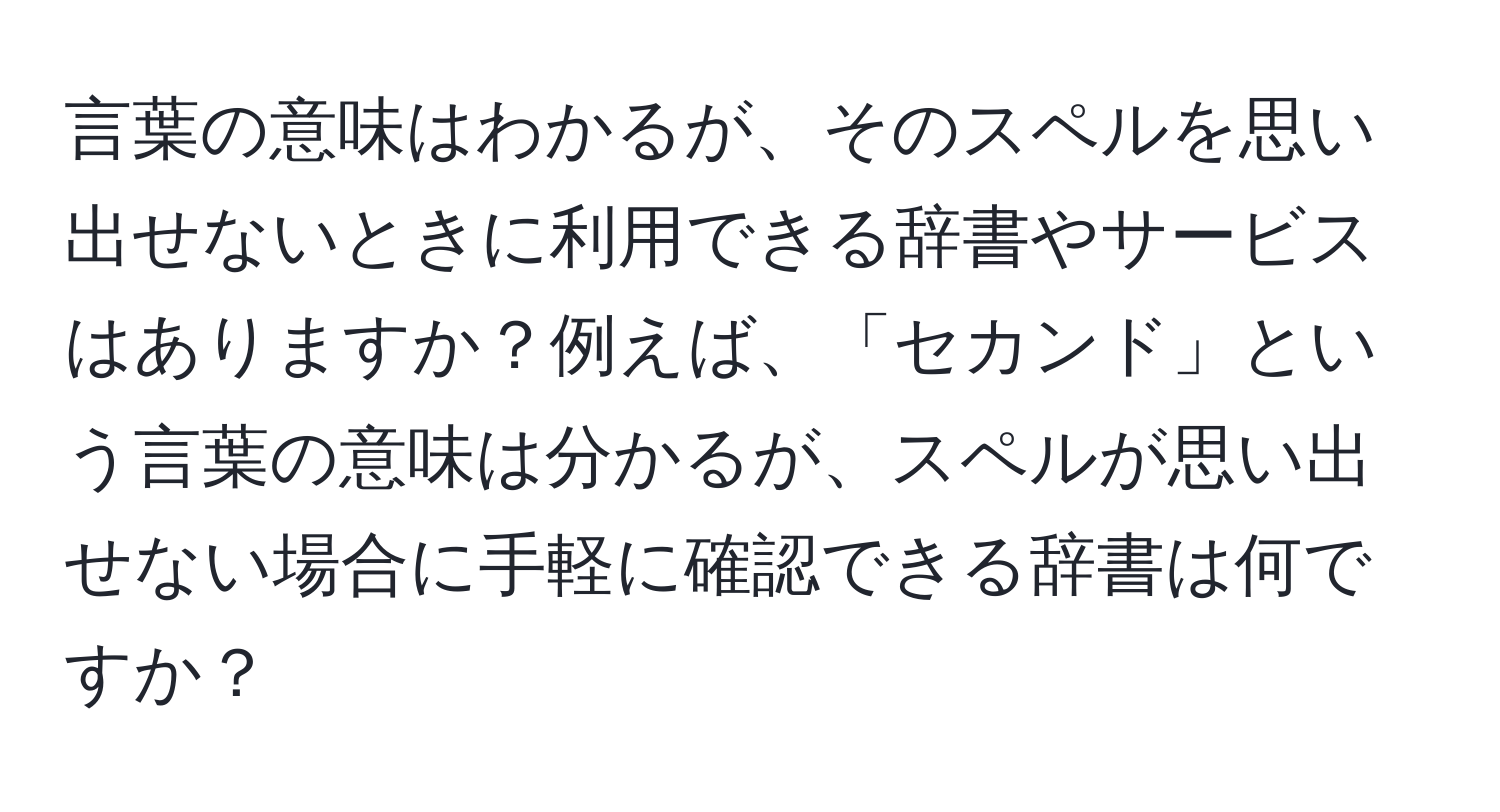 言葉の意味はわかるが、そのスペルを思い出せないときに利用できる辞書やサービスはありますか？例えば、「セカンド」という言葉の意味は分かるが、スペルが思い出せない場合に手軽に確認できる辞書は何ですか？