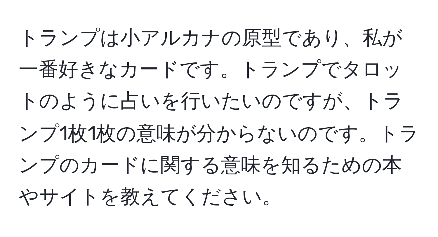 トランプは小アルカナの原型であり、私が一番好きなカードです。トランプでタロットのように占いを行いたいのですが、トランプ1枚1枚の意味が分からないのです。トランプのカードに関する意味を知るための本やサイトを教えてください。