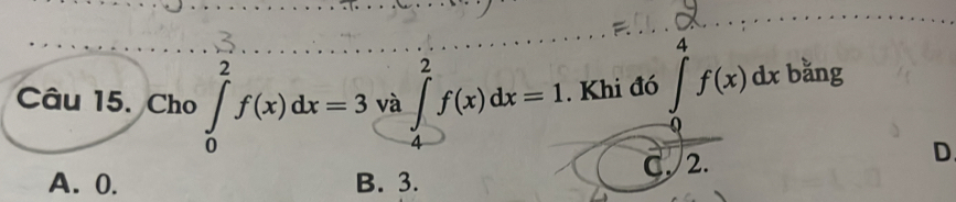 Cho ∈tlimits _0^2f(x)dx=3 và ∈tlimits _4^2f(x)dx=1. Khi đó ∈t ^4^4f(x)dx bằng

A. 0. B. 3. C. 2.
D