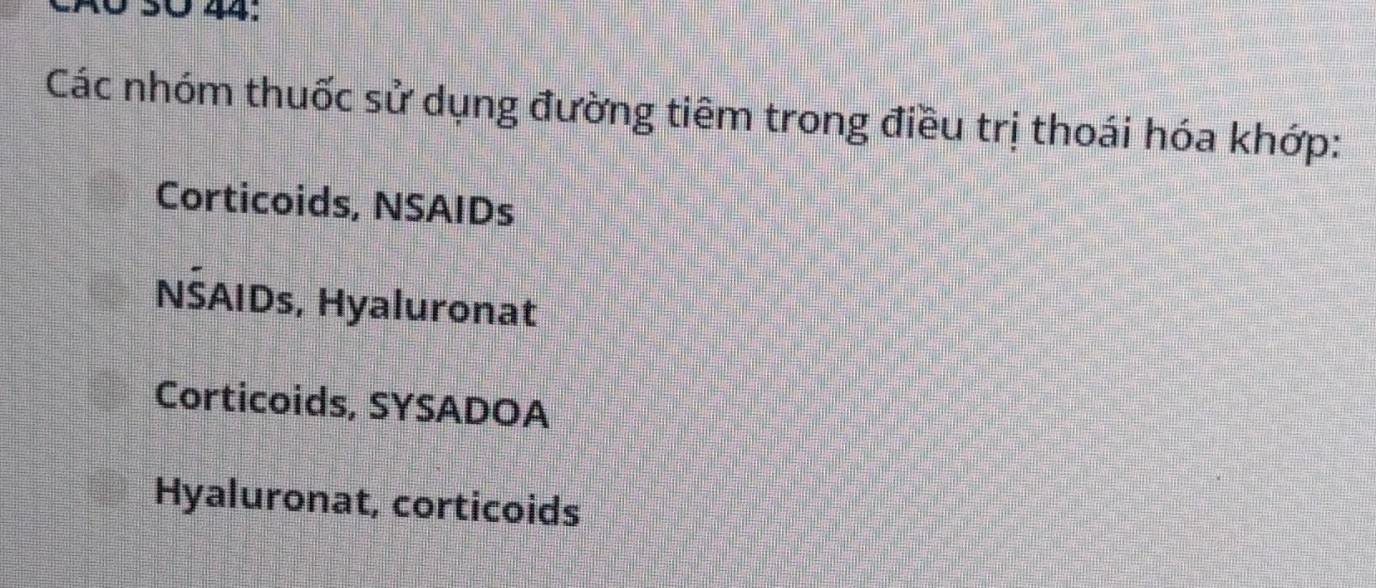 CãO 50 44:
Các nhóm thuốc sử dụng đường tiêm trong điều trị thoái hóa khớp:
Corticoids, NSAIDs
NŠAIDs, Hyaluronat
Corticoids, SYSADOA
Hyaluronat, corticoids