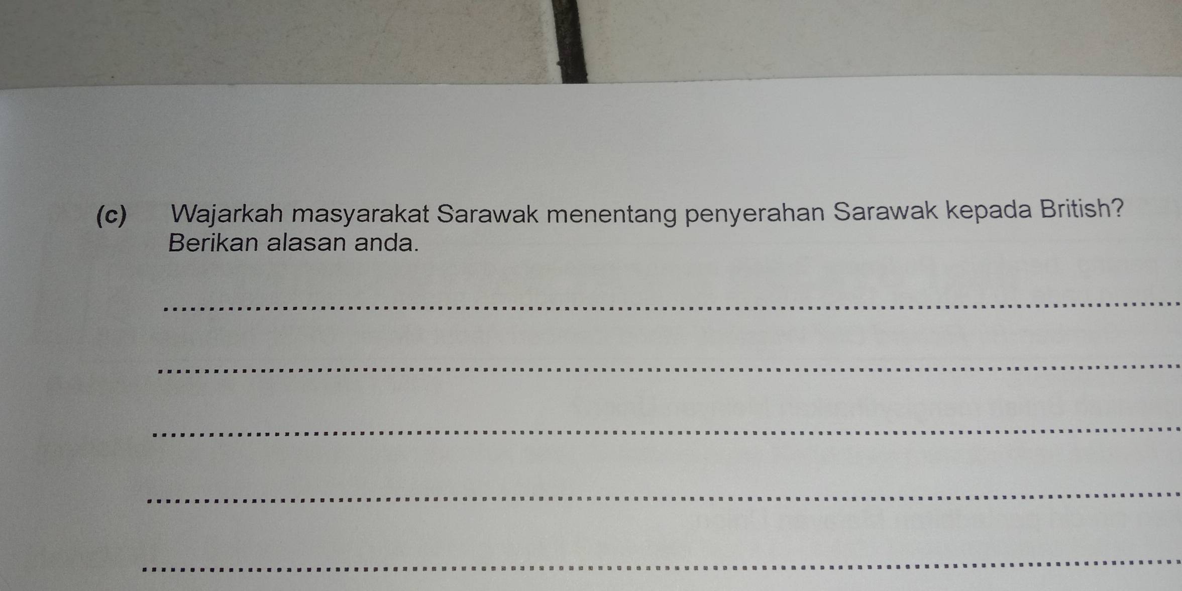 Wajarkah masyarakat Sarawak menentang penyerahan Sarawak kepada British? 
Berikan alasan anda. 
_ 
_ 
_ 
_ 
_