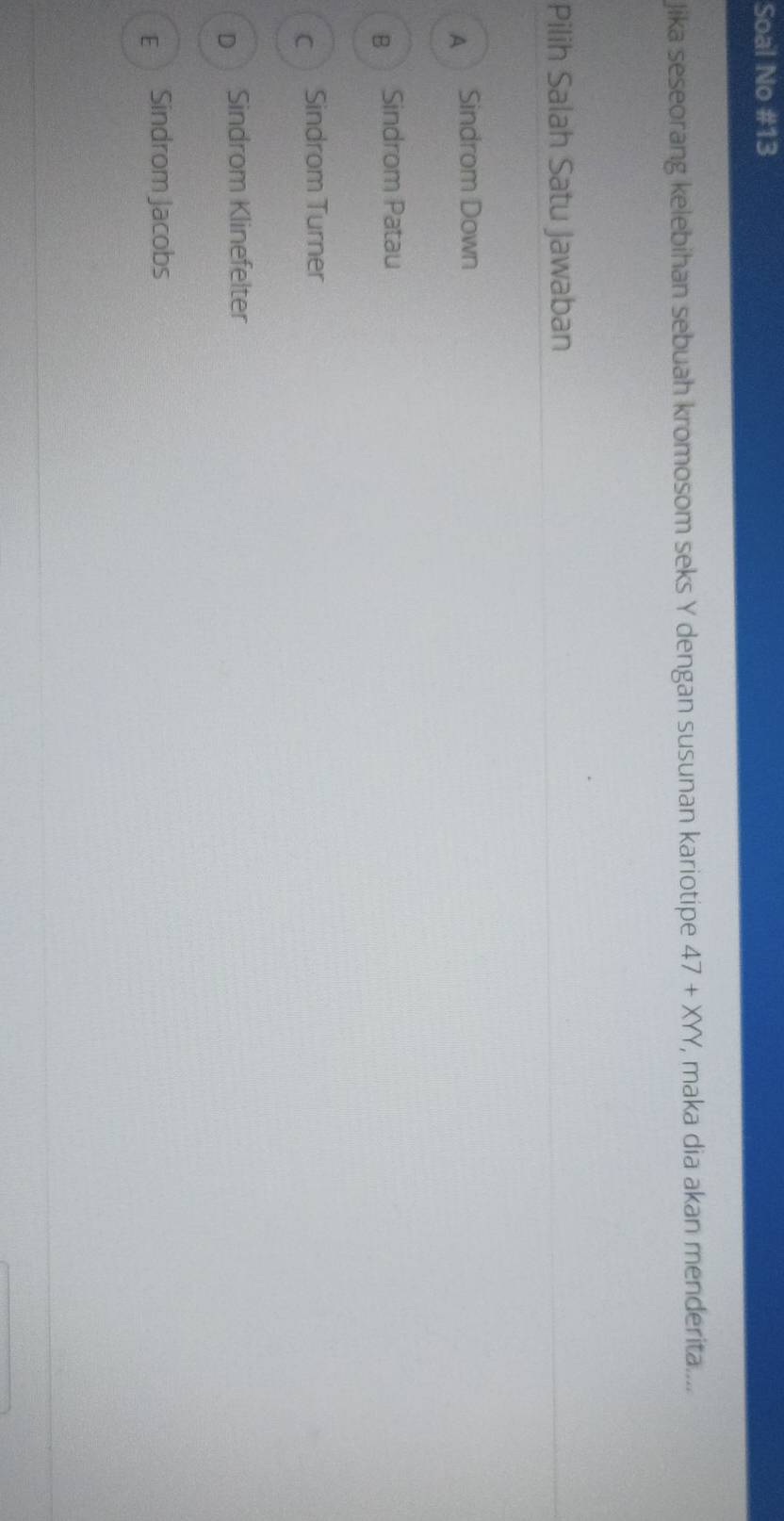 Soal No #13
Jika seseorang kelebihan sebuah kromosom seks Y dengan susunan kariotipe 47+XYY , maka dia akan menderita....
Pilih Salah Satu Jawaban
A Sindrom Down
B Sindrom Patau
C Sindrom Turner
D Sindrom Klinefelter
E Sindrom Jacobs