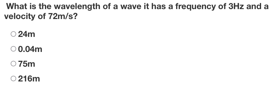 What is the wavelength of a wave it has a frequency of 3Hz and a
velocity of 72m/s?
24m
0.04m
75m
216m