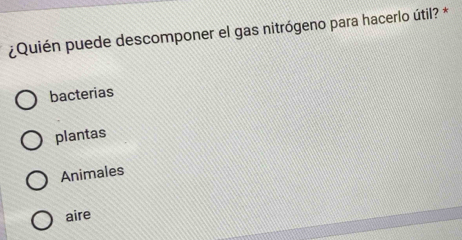 ¿Quién puede descomponer el gas nitrógeno para hacerlo útil? *
bacterias
plantas
Animales
aire