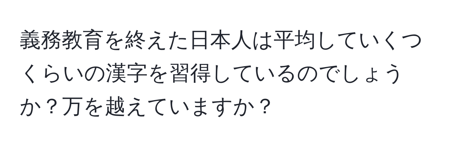 義務教育を終えた日本人は平均していくつくらいの漢字を習得しているのでしょうか？万を越えていますか？