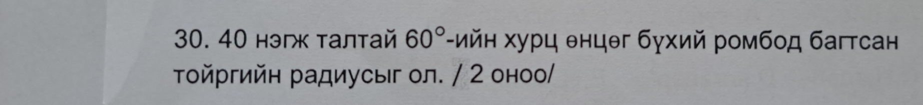 40 нэгж талтай 60° -ийн урц θнцθг бγхий ромбοд багтсан 
Τοйргийн радиусыг ол. / 2 оноо/