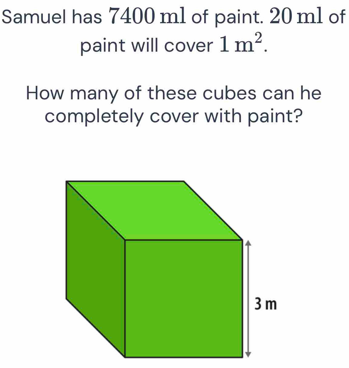 Samuel has 7400 m1 of paint. 20 m1 of 
paint will cover 1m^2. 
How many of these cubes can he 
completely cover with paint?