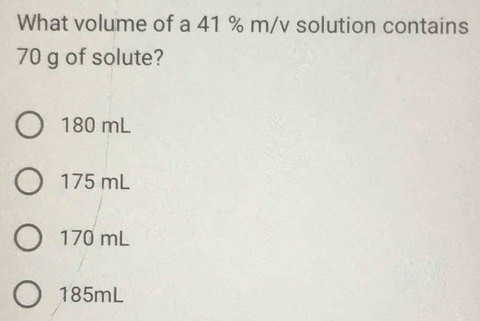 What volume of a 41 % m/v solution contains
70 g of solute?
180 mL
175 mL
170 mL
185mL