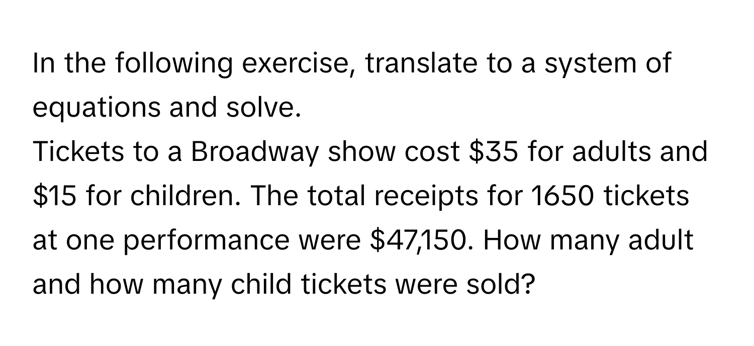 In the following exercise, translate to a system of equations and solve.

Tickets to a Broadway show cost $35 for adults and $15 for children. The total receipts for 1650 tickets at one performance were $47,150. How many adult and how many child tickets were sold?