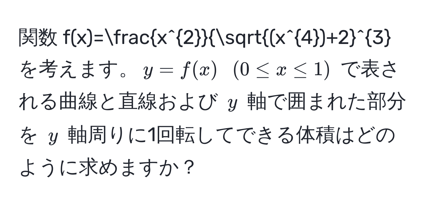 関数 $f(x)=fracx^2sqrt(x^(4)+2)^3$ を考えます。$y=f(x)$ $(0≤ x≤ 1)$ で表される曲線と直線および $y$ 軸で囲まれた部分を $y$ 軸周りに1回転してできる体積はどのように求めますか？