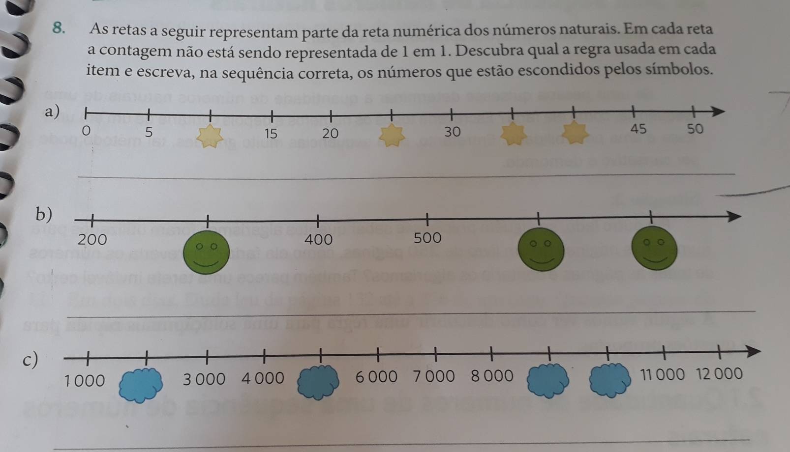 As retas a seguir representam parte da reta numérica dos números naturais. Em cada reta 
a contagem não está sendo representada de 1 em 1. Descubra qual a regra usada em cada 
item e escreva, na sequência correta, os números que estão escondidos pelos símbolos. 
_ 
_