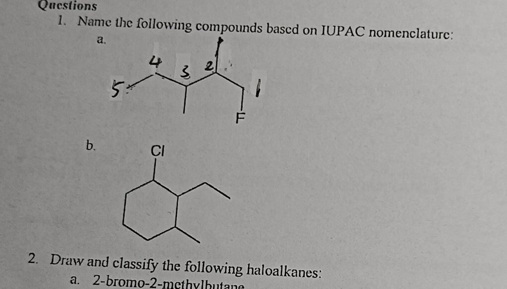 Qucstions 
1. Name the following compounds based on IUPAC nomenclature: 
b. 
2. Draw and classify the following haloalkanes: 
a. 2 -bromo-2-methylbutane