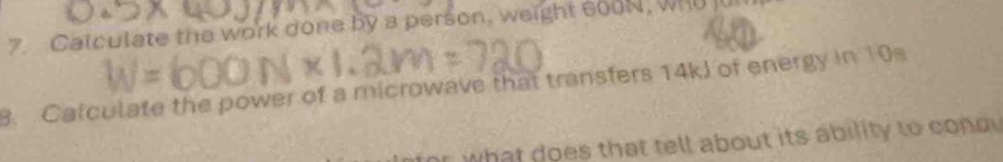 Calculate the work done by a person, weight sooN, whu jul 
B. Calculate the power of a microwave that transfers 14kJ of energy in 10s
r what does that tell about its ability to cond .