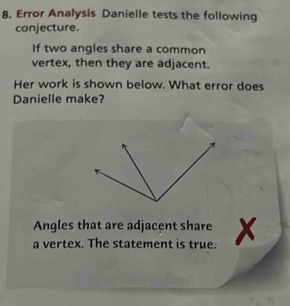 Error Analysis Danielle tests the following 
conjecture. 
If two angles share a common 
vertex, then they are adjacent. 
Her work is shown below. What error does 
Danielle make? 
Angles that are adjacent share x
a vertex. The statement is true.