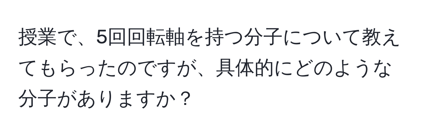 授業で、5回回転軸を持つ分子について教えてもらったのですが、具体的にどのような分子がありますか？